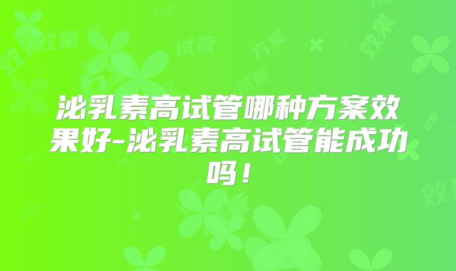 泌乳素高试管哪种方案效果好-泌乳素高试管能成功吗！
