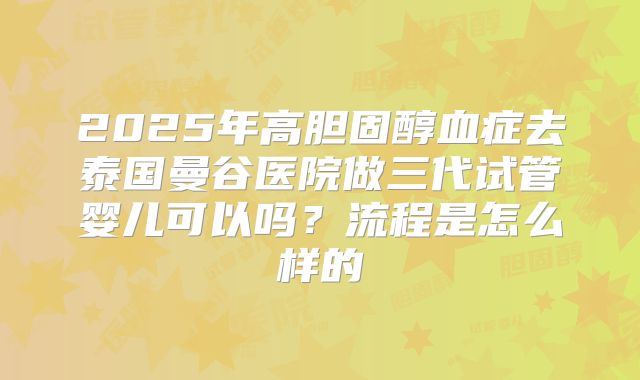 2025年高胆固醇血症去泰国曼谷医院做三代试管婴儿可以吗?流程是怎么样的