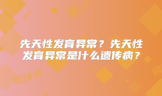 先天性发育异常？先天性发育异常是什么遗传病？