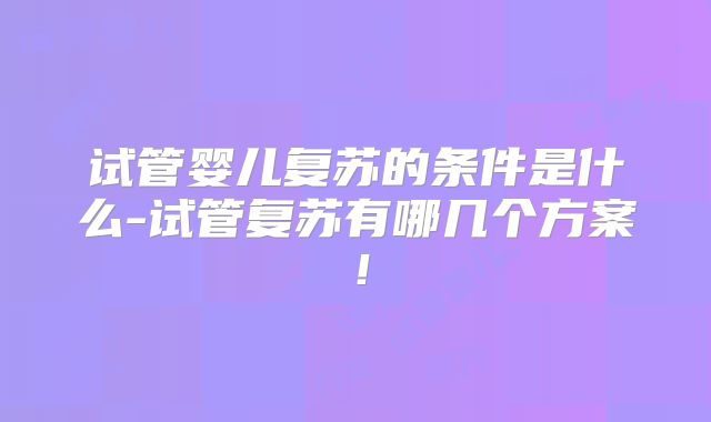 试管婴儿复苏的条件是什么-试管复苏有哪几个方案！