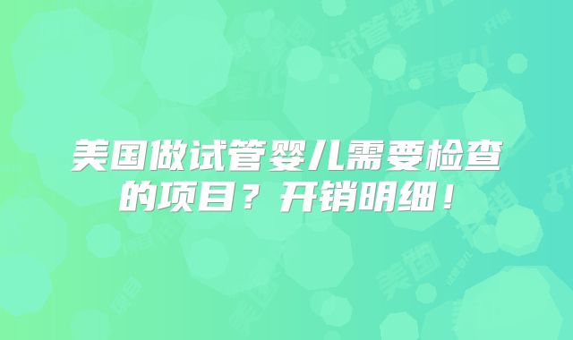 美国做试管婴儿需要检查的项目?开销明细!