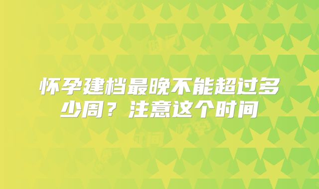 怀孕建档最晚不能超过多少周?注意这个时间