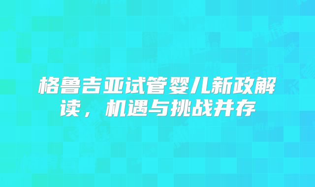 格鲁吉亚试管婴儿新政解读,机遇与挑战并存