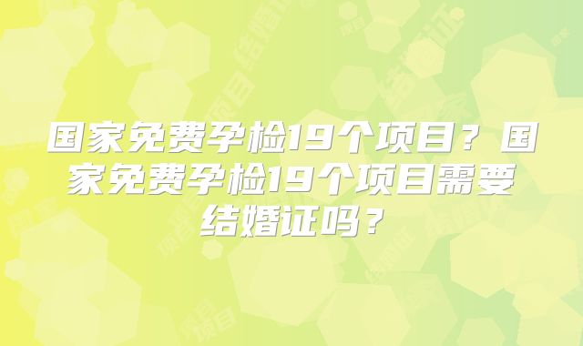 国家免费孕检19个项目？国家免费孕检19个项目需要结婚证吗？