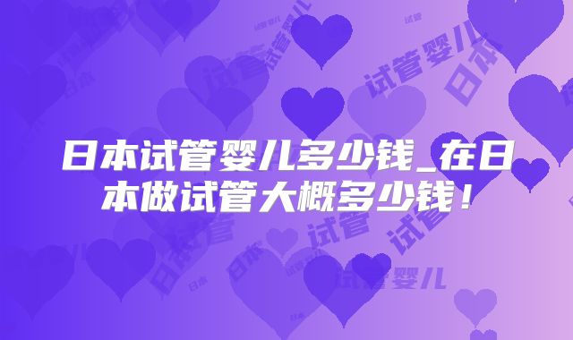 日本试管婴儿多少钱_在日本做试管大概多少钱！
