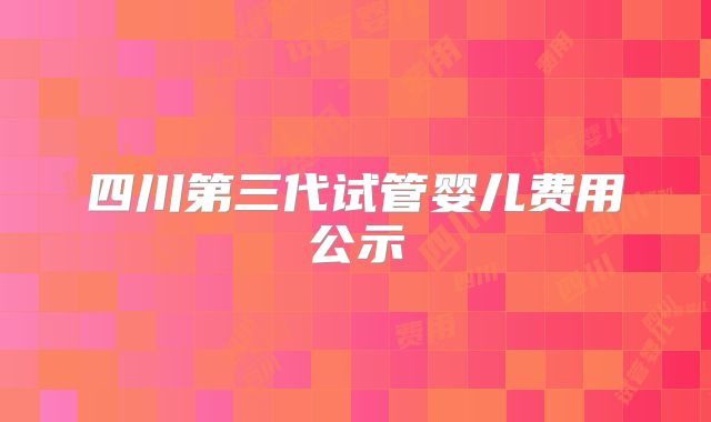 四川第三代试管婴儿费用公示
