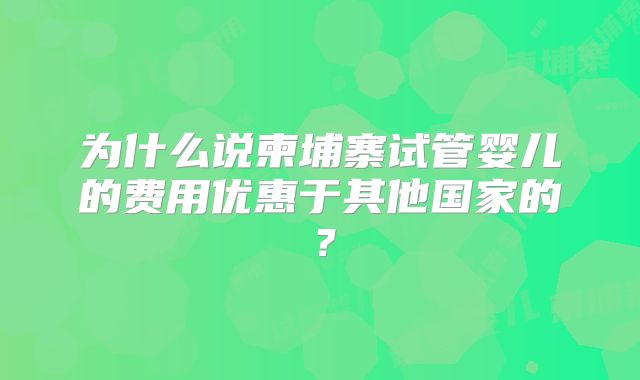 为什么说柬埔寨试管婴儿的费用优惠于其他国家的？