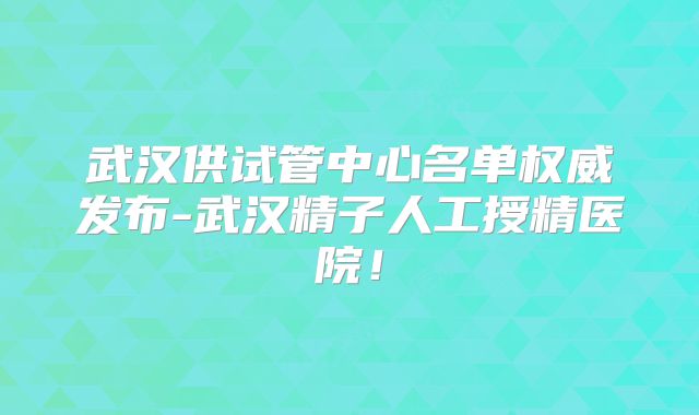 武汉供试管中心名单权威发布-武汉精子人工授精医院！