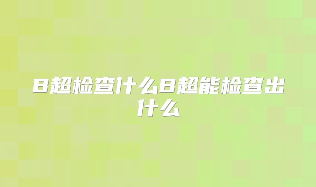 B超检查什么B超能检查出什么