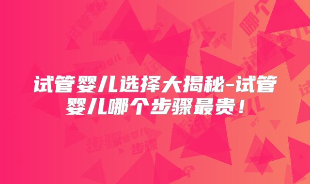 试管婴儿选择大揭秘-试管婴儿哪个步骤最贵！