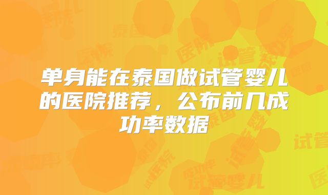 单身能在泰国做试管婴儿的医院推荐,公布前几成功率数据