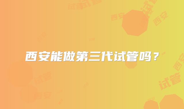 西安能做第三代试管吗?