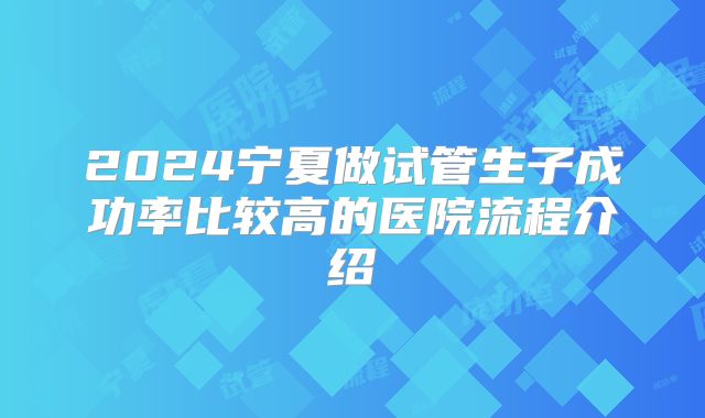 2024宁夏做试管生子成功率比较高的医院流程介绍