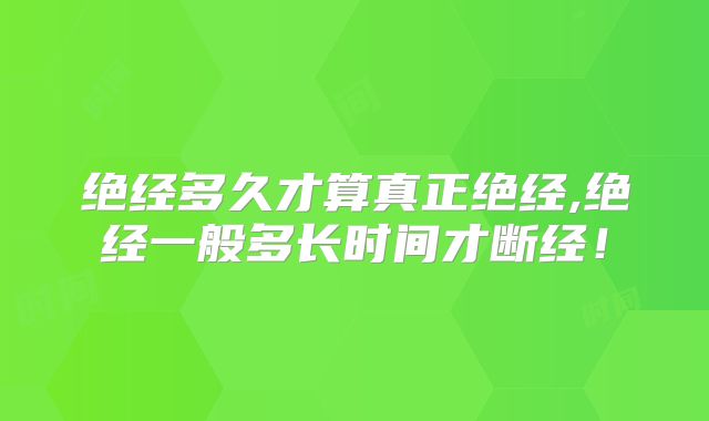 绝经多久才算真正绝经,绝经一般多长时间才断经！