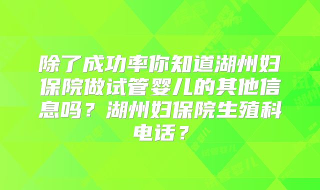 除了成功率你知道湖州妇保院做试管婴儿的其他信息吗?湖州妇保院生殖科电话?