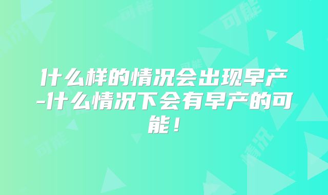 什么样的情况会出现早产-什么情况下会有早产的可能!