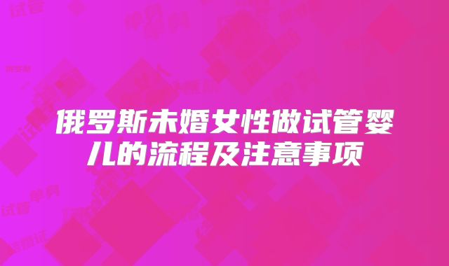 俄罗斯未婚女性做试管婴儿的流程及注意事项