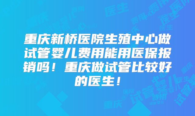 重庆新桥医院生殖中心做试管婴儿费用能用医保报销吗！重庆做试管比较好的医生！