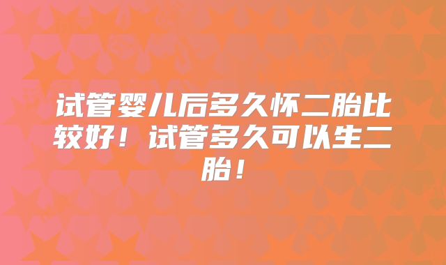 试管婴儿后多久怀二胎比较好!试管多久可以生二胎!