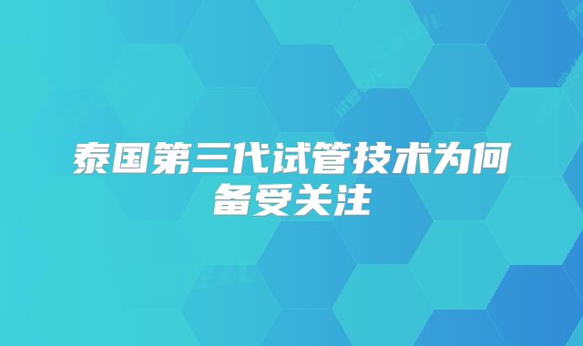 泰国第三代试管技术为何备受关注