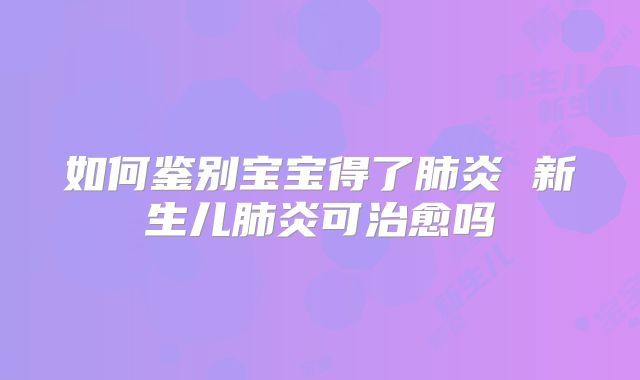 如何鉴别宝宝得了肺炎 新生儿肺炎可治愈吗