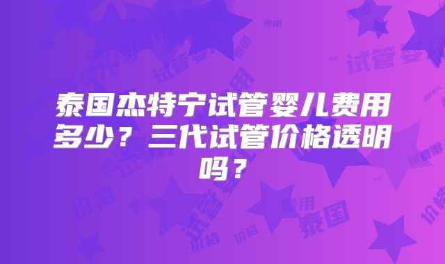 泰国杰特宁试管婴儿费用多少?三代试管价格透明吗?
