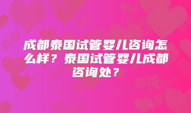 成都泰国试管婴儿咨询怎么样？泰国试管婴儿成都咨询处？