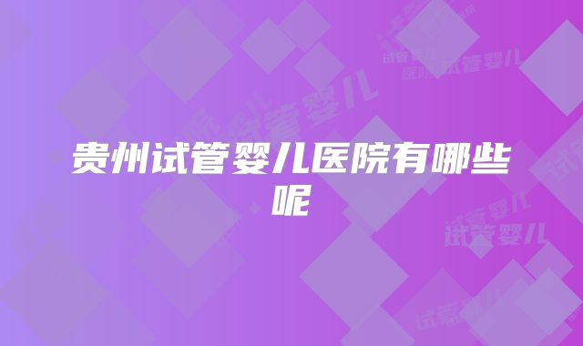 贵州试管婴儿医院有哪些呢