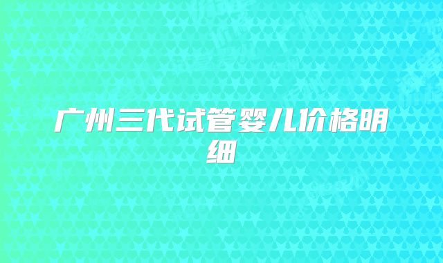 广州三代试管婴儿价格明细