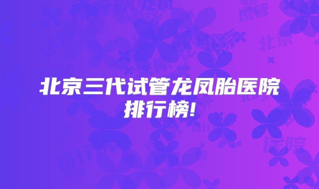 北京三代试管龙凤胎医院排行榜!