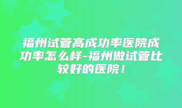 福州试管高成功率医院成功率怎么样-福州做试管比较好的医院!