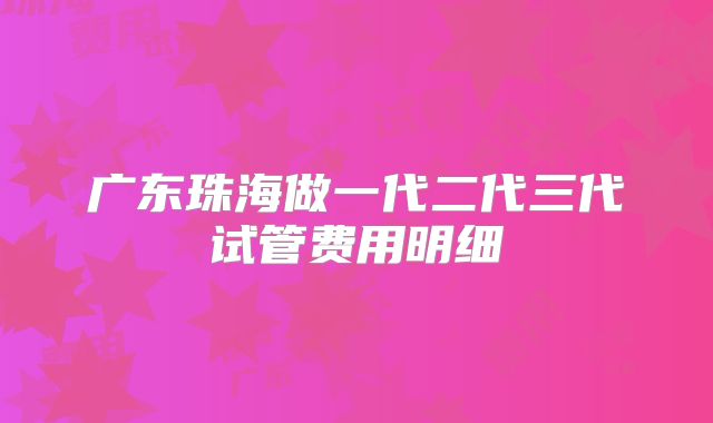 广东珠海做一代二代三代试管费用明细