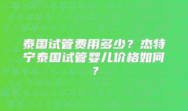 泰国试管费用多少?杰特宁泰国试管婴儿价格如何?
