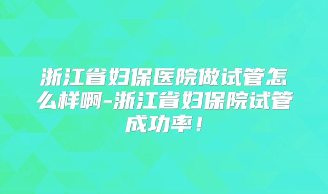 浙江省妇保医院做试管怎么样啊-浙江省妇保院试管成功率！