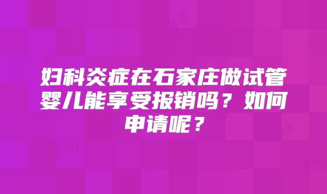 妇科炎症在石家庄做试管婴儿能享受报销吗?如何申请呢?
