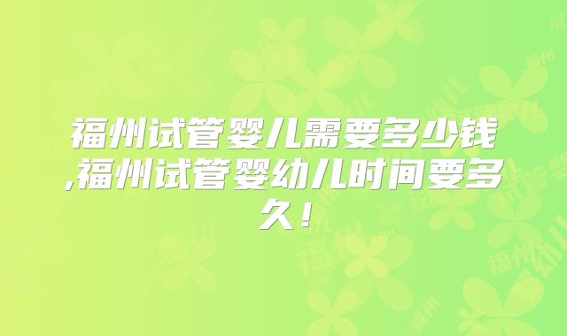 福州试管婴儿需要多少钱,福州试管婴幼儿时间要多久!