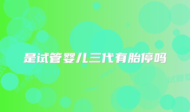 是试管婴儿三代有胎停吗