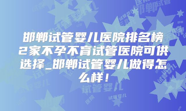 邯郸试管婴儿医院排名榜2家不孕不育试管医院可供选择_邯郸试管婴儿做得怎么样！