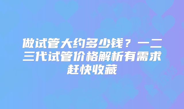 做试管大约多少钱？一二三代试管价格解析有需求赶快收藏