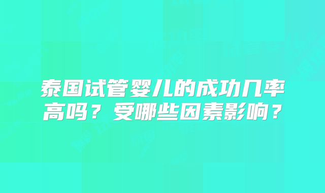 泰国试管婴儿的成功几率高吗？受哪些因素影响？