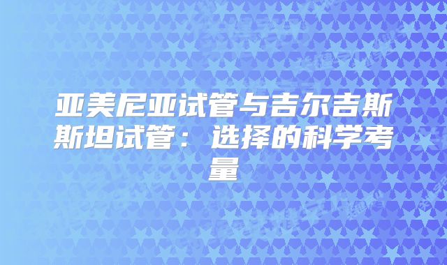 亚美尼亚试管与吉尔吉斯斯坦试管：选择的科学考量