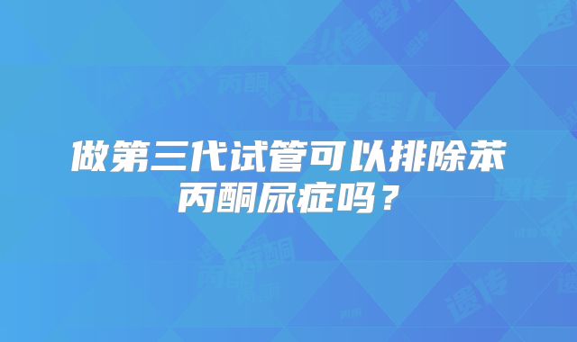 做第三代试管可以排除苯丙酮尿症吗？