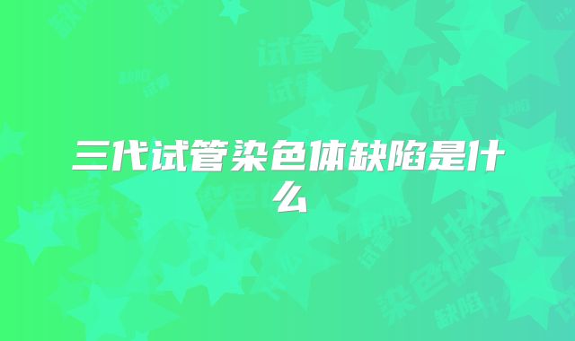 三代试管染色体缺陷是什么