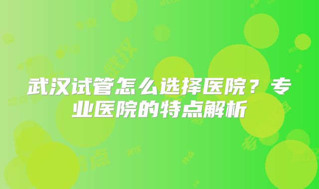 武汉试管怎么选择医院?专业医院的特点解析