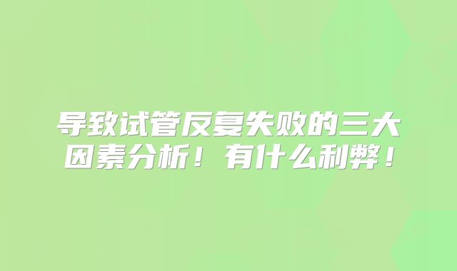 导致试管反复失败的三大因素分析!有什么利弊!