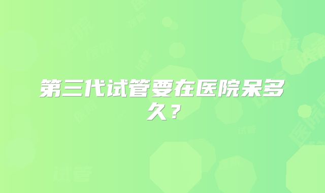 第三代试管要在医院呆多久?