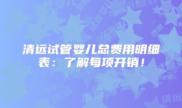 清远试管婴儿总费用明细表:了解每项开销!