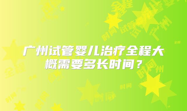广州试管婴儿治疗全程大概需要多长时间？