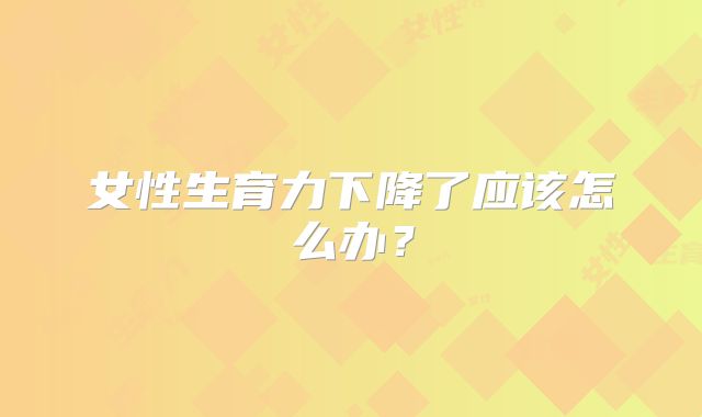 女性生育力下降了应该怎么办？