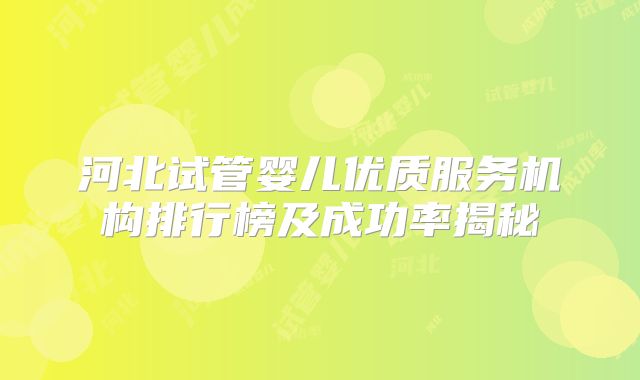 河北试管婴儿优质服务机构排行榜及成功率揭秘